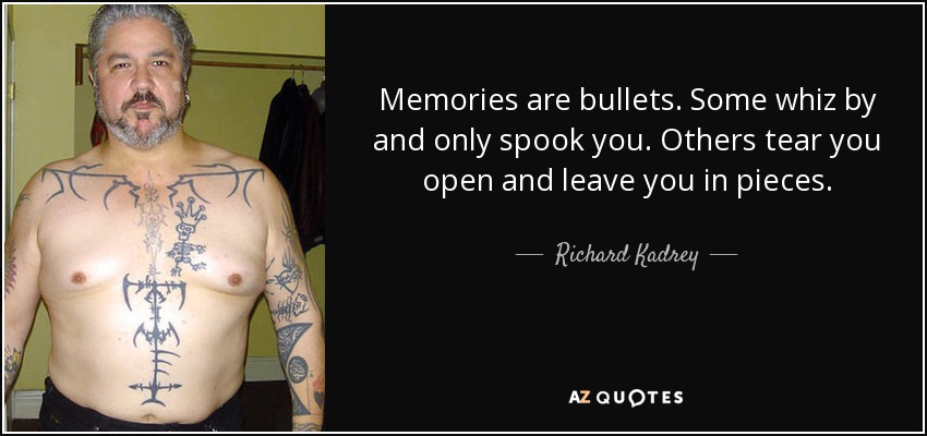 Memories are bullets. Some whiz by and only spook you. Others tear you open and leave you in pieces. - Richard Kadrey