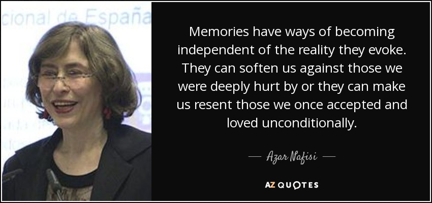 Memories have ways of becoming independent of the reality they evoke. They can soften us against those we were deeply hurt by or they can make us resent those we once accepted and loved unconditionally. - Azar Nafisi