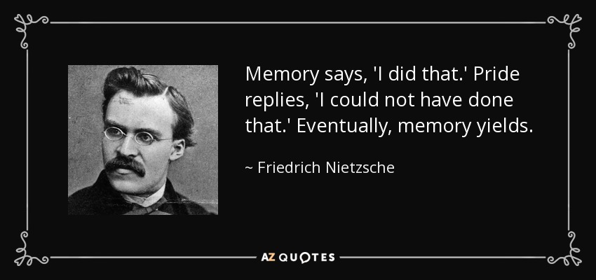 Memory says, 'I did that.' Pride replies, 'I could not have done that.' Eventually, memory yields. - Friedrich Nietzsche