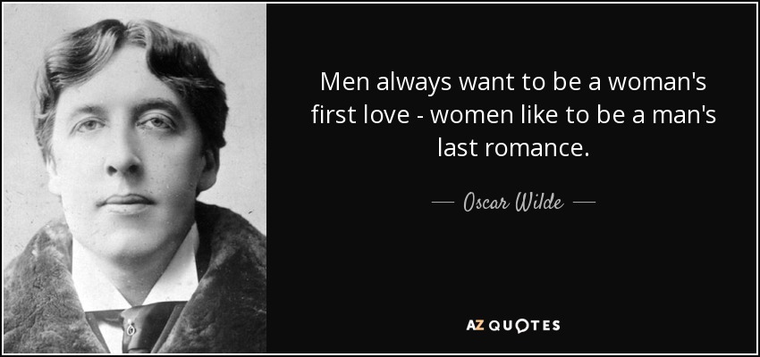 Los hombres siempre quieren ser el primer amor de una mujer - a las mujeres les gusta ser el último romance de un hombre. - Oscar Wilde