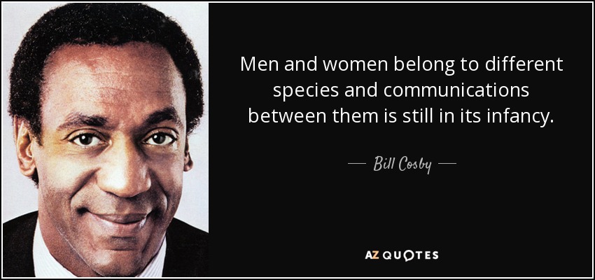Men and women belong to different species and communications between them is still in its infancy. - Bill Cosby