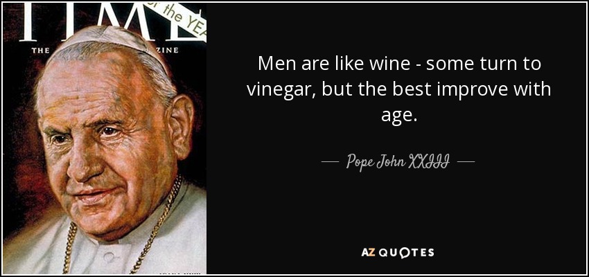 Men are like wine - some turn to vinegar, but the best improve with age. - Pope John XXIII