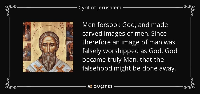 Men forsook God, and made carved images of men. Since therefore an image of man was falsely worshipped as God, God became truly Man, that the falsehood might be done away. - Cyril of Jerusalem