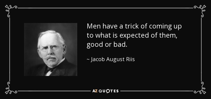 Men have a trick of coming up to what is expected of them, good or bad. - Jacob August Riis