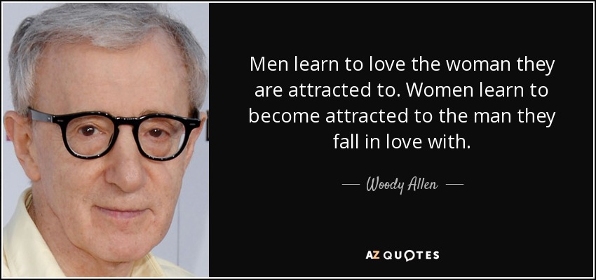 Men learn to love the woman they are attracted to. Women learn to become attracted to the man they fall in love with. - Woody Allen