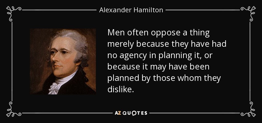 Men often oppose a thing merely because they have had no agency in planning it, or because it may have been planned by those whom they dislike. - Alexander Hamilton