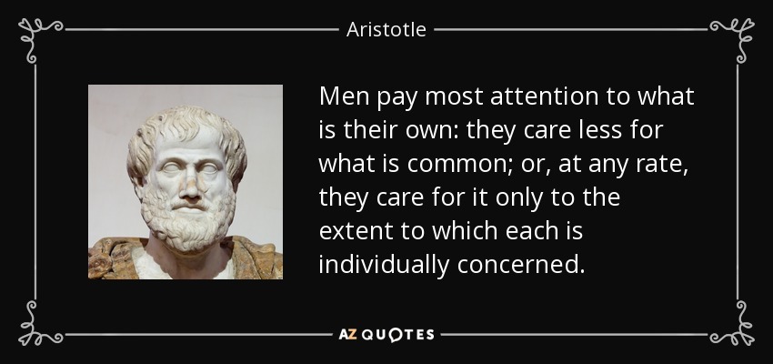 Men pay most attention to what is their own: they care less for what is common; or, at any rate, they care for it only to the extent to which each is individually concerned. - Aristotle