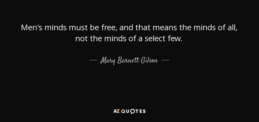 Men's minds must be free, and that means the minds of all, not the minds of a select few. - Mary Barnett Gilson