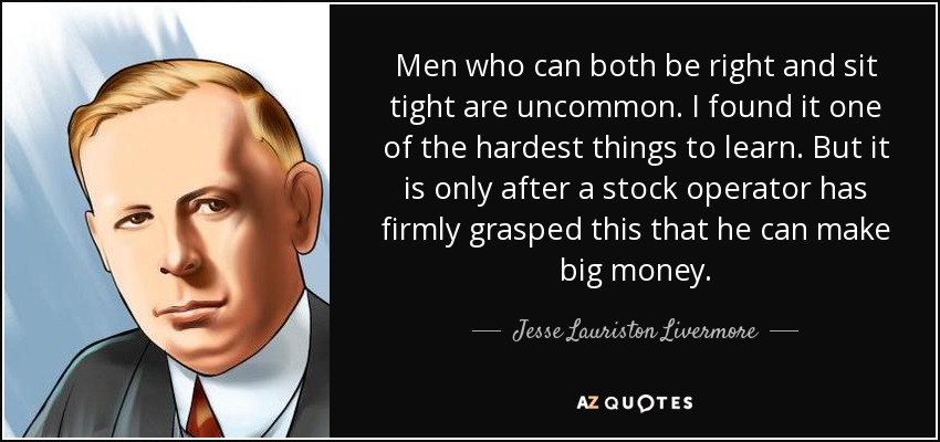 Men who can both be right and sit tight are uncommon. I found it one of the hardest things to learn. But it is only after a stock operator has firmly grasped this that he can make big money. - Jesse Lauriston Livermore