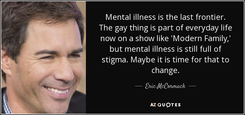 Mental illness is the last frontier. The gay thing is part of everyday life now on a show like 'Modern Family,' but mental illness is still full of stigma. Maybe it is time for that to change. - Eric McCormack