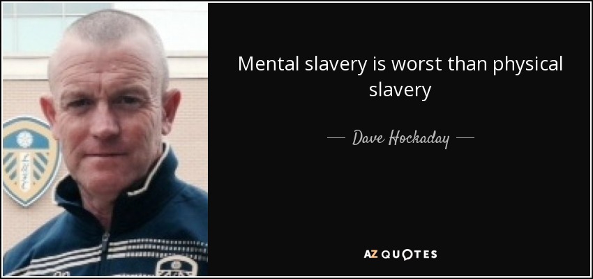 Mental slavery is worst than physical slavery - Dave Hockaday