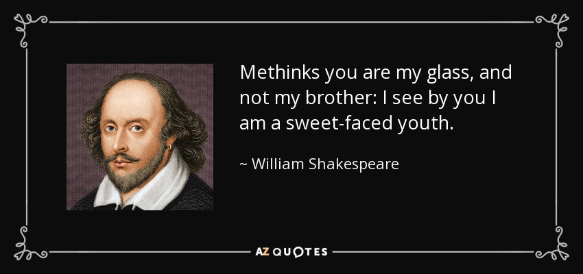Methinks you are my glass, and not my brother: I see by you I am a sweet-faced youth. - William Shakespeare