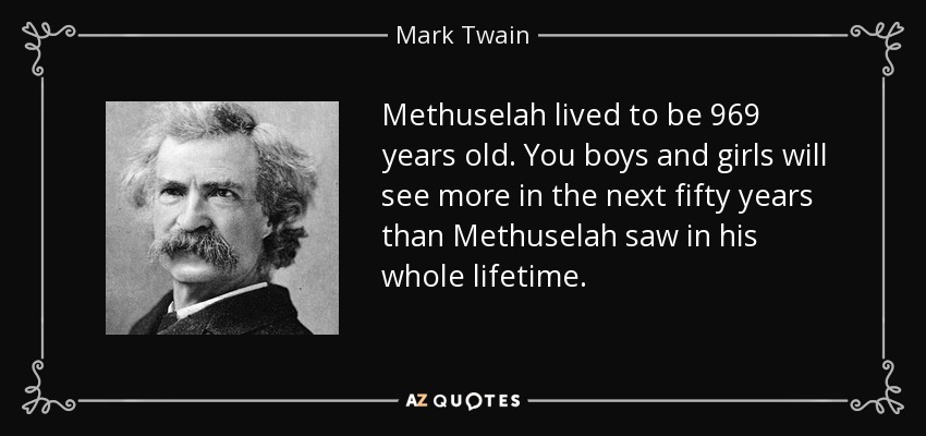 Methuselah lived to be 969 years old . You boys and girls will see more in the next fifty years than Methuselah saw in his whole lifetime. - Mark Twain
