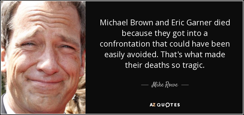 Michael Brown and Eric Garner died because they got into a confrontation that could have been easily avoided. That's what made their deaths so tragic. - Mike Rowe