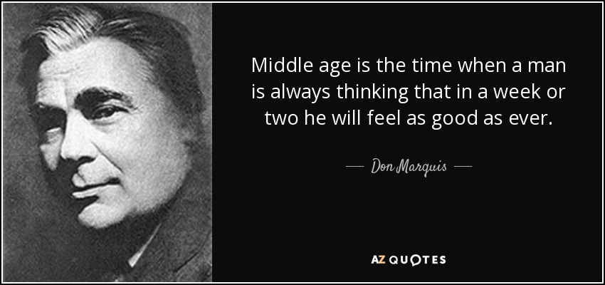 Middle age is the time when a man is always thinking that in a week or two he will feel as good as ever. - Don Marquis