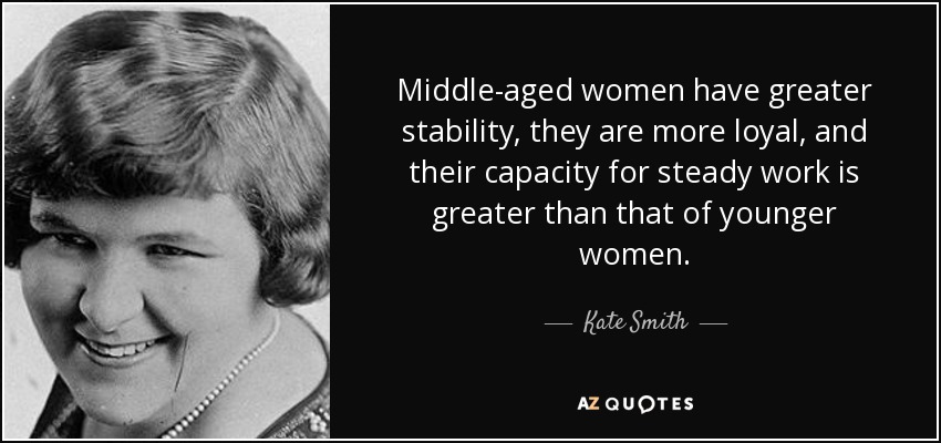 Middle-aged women have greater stability, they are more loyal, and their capacity for steady work is greater than that of younger women. - Kate Smith