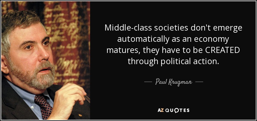 Middle-class societies don't emerge automatically as an economy matures, they have to be CREATED through political action. - Paul Krugman