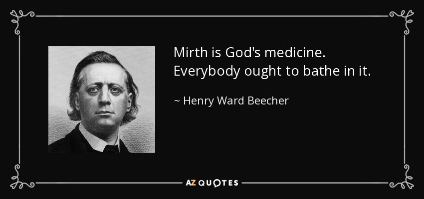 Mirth is God's medicine. Everybody ought to bathe in it. - Henry Ward Beecher