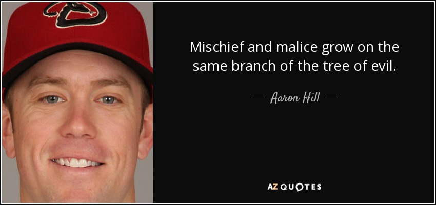 Mischief and malice grow on the same branch of the tree of evil. - Aaron Hill