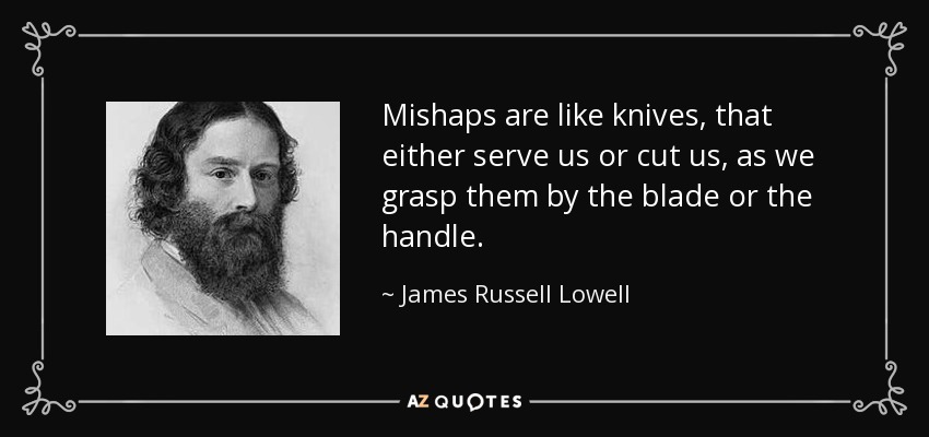 Los infortunios son como cuchillos, que o nos sirven o nos cortan, según los agarremos por la hoja o por el mango. - James Russell Lowell