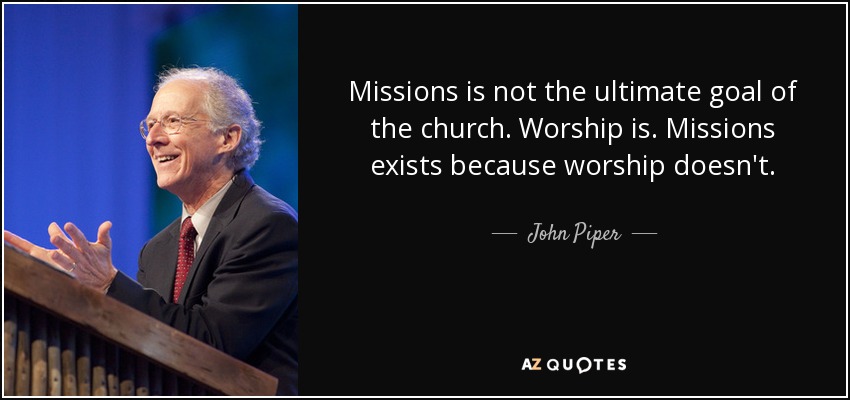 Las misiones no son el objetivo último de la Iglesia. Lo es el culto. Las misiones existen porque el culto no existe. - John Piper