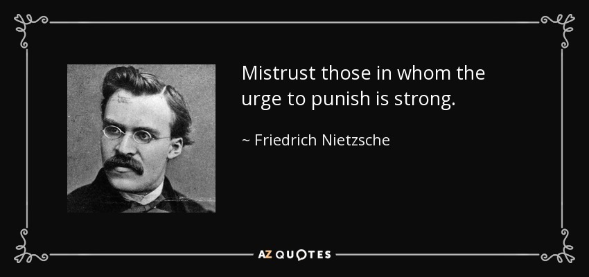 Mistrust those in whom the urge to punish is strong. - Friedrich Nietzsche