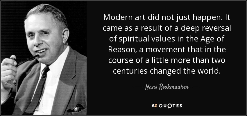 Modern art did not just happen. It came as a result of a deep reversal of spiritual values in the Age of Reason, a movement that in the course of a little more than two centuries changed the world. - Hans Rookmaaker