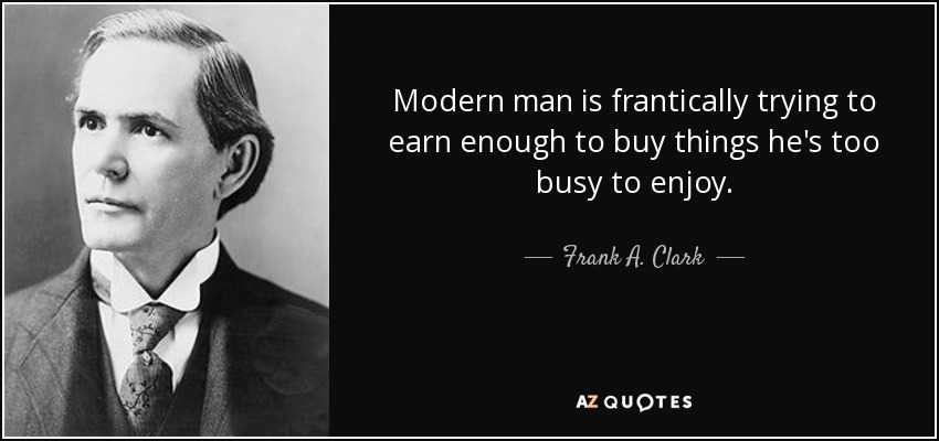 El hombre moderno intenta frenéticamente ganar lo suficiente para comprar cosas que está demasiado ocupado para disfrutar. - Frank A. Clark