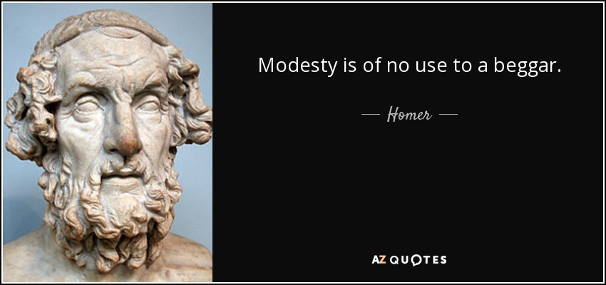 Modesty is of no use to a beggar. - Homer