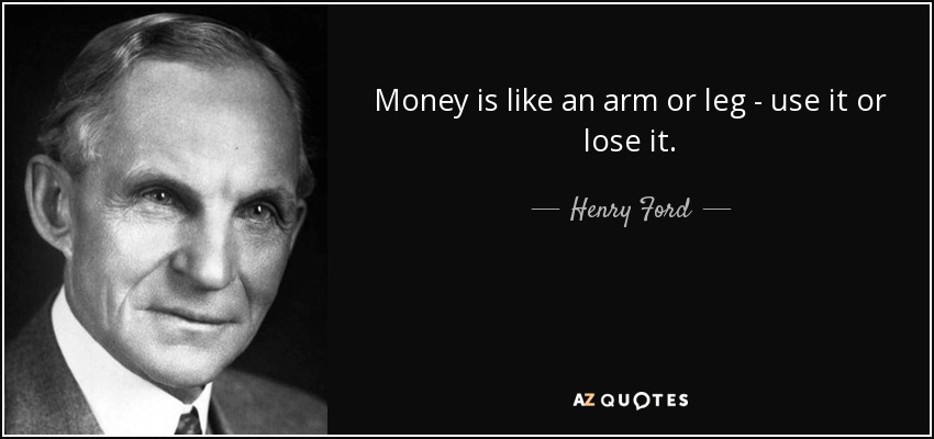Money is like an arm or leg - use it or lose it. - Henry Ford
