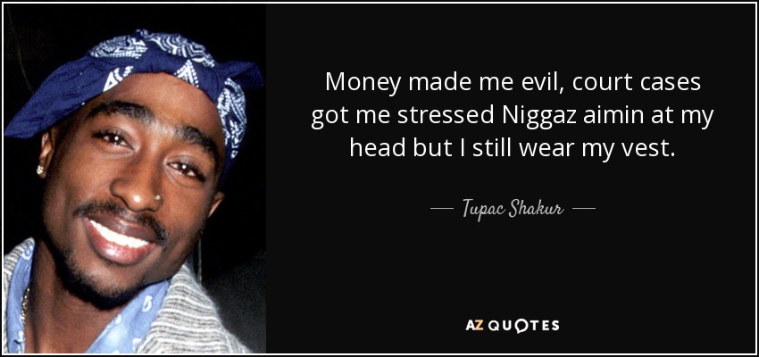 Money made me evil, court cases got me stressed Niggaz aimin at my head but I still wear my vest. - Tupac Shakur