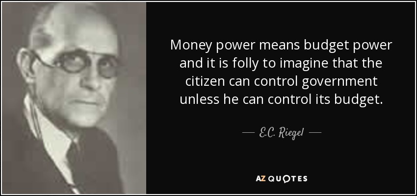 Money power means budget power and it is folly to imagine that the citizen can control government unless he can control its budget. - E.C. Riegel