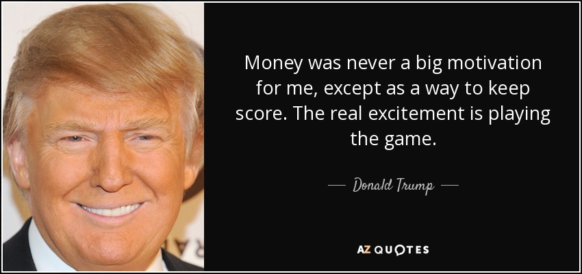 Money was never a big motivation for me, except as a way to keep score. The real excitement is playing the game. - Donald Trump