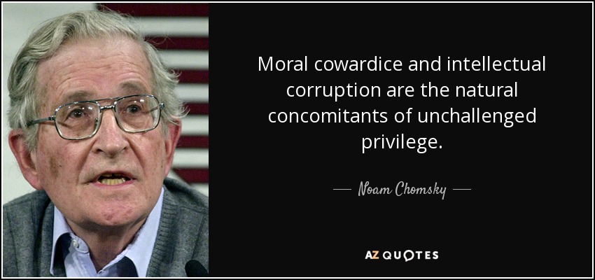 Moral cowardice and intellectual corruption are the natural concomitants of unchallenged privilege. - Noam Chomsky