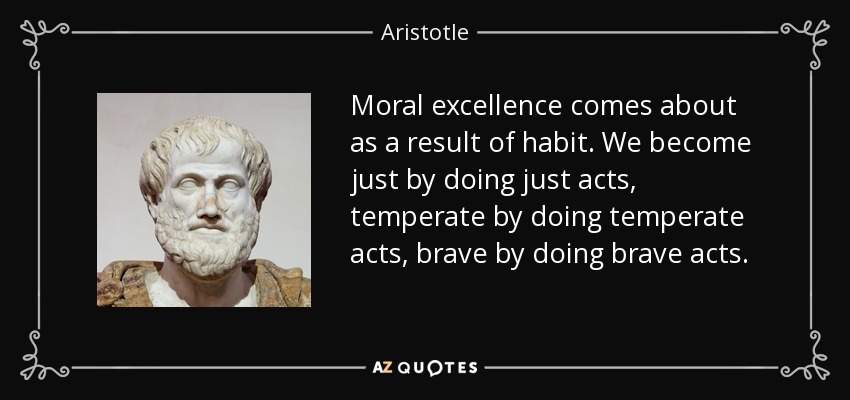 Moral excellence comes about as a result of habit. We become just by doing just acts, temperate by doing temperate acts, brave by doing brave acts. - Aristotle