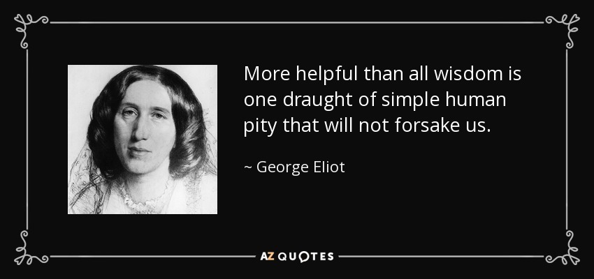 Más útil que toda sabiduría es un trago de simple piedad humana que no nos abandone. - George Eliot
