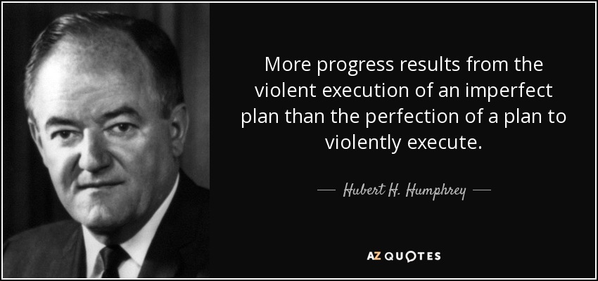 More progress results from the violent execution of an imperfect plan than the perfection of a plan to violently execute. - Hubert H. Humphrey