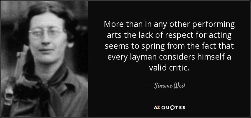 More than in any other performing arts the lack of respect for acting seems to spring from the fact that every layman considers himself a valid critic. - Simone Weil