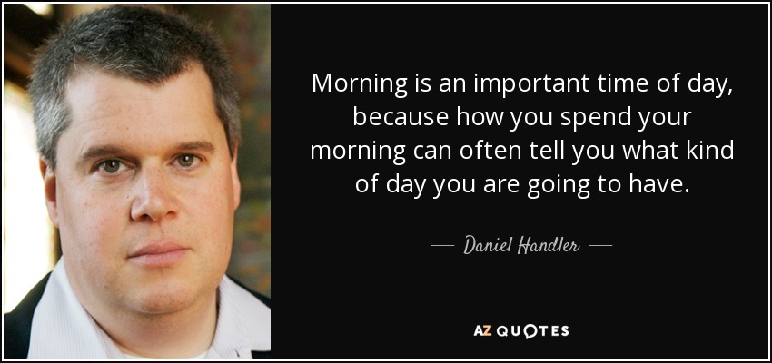 La mañana es un momento importante del día, porque la forma en que pasas la mañana a menudo puede decirte qué tipo de día vas a tener. - Daniel Handler