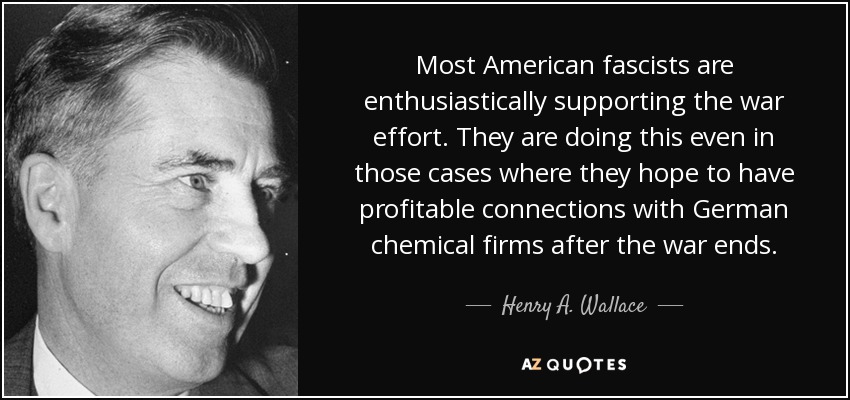 Most American fascists are enthusiastically supporting the war effort. They are doing this even in those cases where they hope to have profitable connections with German chemical firms after the war ends. - Henry A. Wallace