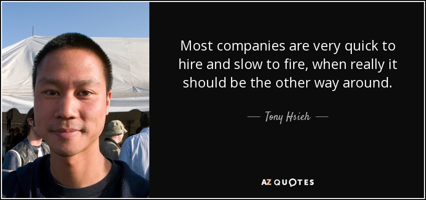 Most companies are very quick to hire and slow to fire, when really it should be the other way around. - Tony Hsieh
