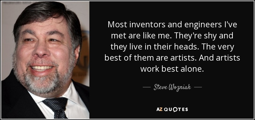 Most inventors and engineers I've met are like me. They're shy and they live in their heads. The very best of them are artists. And artists work best alone. - Steve Wozniak