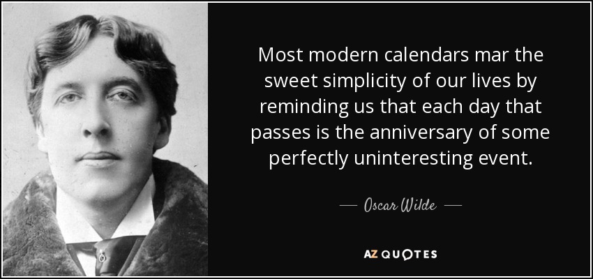 Most modern calendars mar the sweet simplicity of our lives by reminding us that each day that passes is the anniversary of some perfectly uninteresting event. - Oscar Wilde