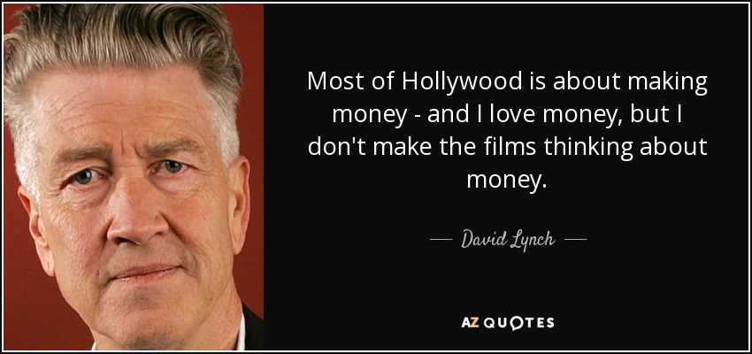 Most of Hollywood is about making money - and I love money, but I don't make the films thinking about money. - David Lynch