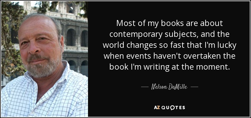 Most of my books are about contemporary subjects, and the world changes so fast that I'm lucky when events haven't overtaken the book I'm writing at the moment. - Nelson DeMille