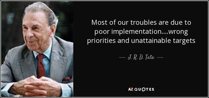 Most of our troubles are due to poor implementation….wrong priorities and unattainable targets - J. R. D. Tata