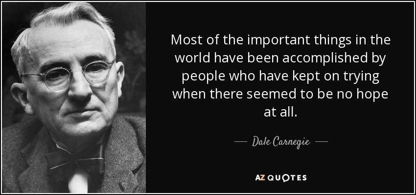 La mayoría de las cosas importantes del mundo han sido logradas por personas que han seguido intentándolo cuando parecía no haber esperanza alguna. - Dale Carnegie