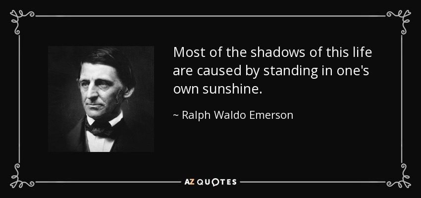 Most of the shadows of this life are caused by standing in one's own sunshine. - Ralph Waldo Emerson