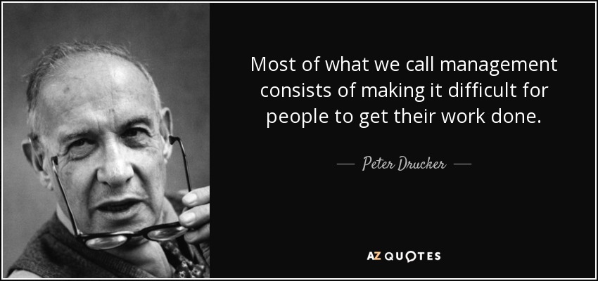 Most of what we call management consists of making it difficult for people to get their work done. - Peter Drucker