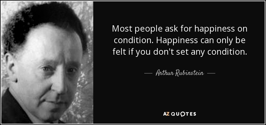 Most people ask for happiness on condition. Happiness can only be felt if you don't set any condition. - Arthur Rubinstein
